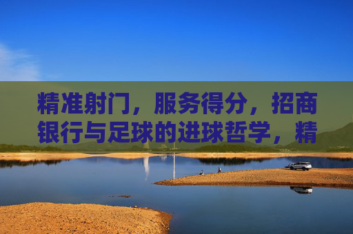 精准射门,服务得分,招商银行与足球的进球哲学,精准射门,服务得分,招商银行的足球哲学