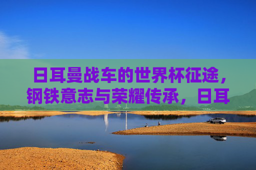 日耳曼战车的世界杯征途,钢铁意志与荣耀传承,日耳曼战车世界杯征途,钢铁意志与荣耀传承