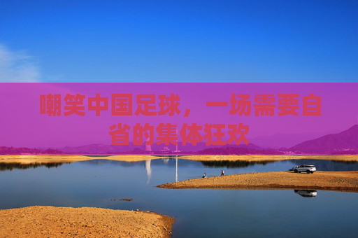 嘲笑中国足球,一场需要自省的集体狂欢