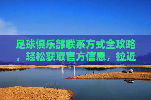 足球俱乐部联系方式全攻略，轻松获取官方信息，拉近与心爱球队的距离，足球俱乐部联系方式全攻略