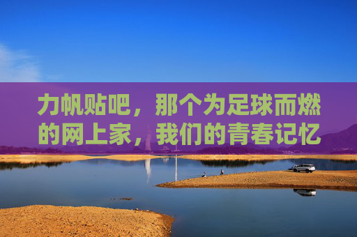 力帆贴吧，那个为足球而燃的网上家，我们的青春记忆，力帆贴吧，为足球而燃的青春网上家