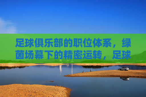 足球俱乐部的职位体系,绿茵场幕下的精密运转,足球俱乐部职位体系,绿茵场幕下的精密运转