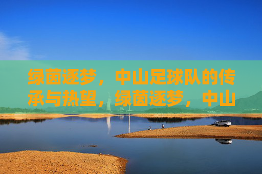 绿茵逐梦,中山足球队的传承与热望,绿茵逐梦,中山足球队的传承与热望