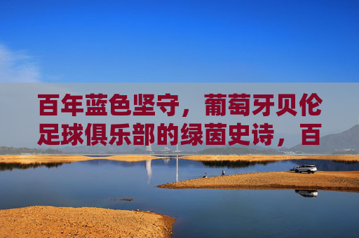 百年蓝色坚守,葡萄牙贝伦足球俱乐部的绿茵史诗,百年蓝色坚守,葡萄牙贝伦的绿茵史诗