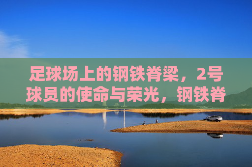 足球场上的钢铁脊梁，2号球员的使命与荣光，钢铁脊梁，2号球员的使命与荣光