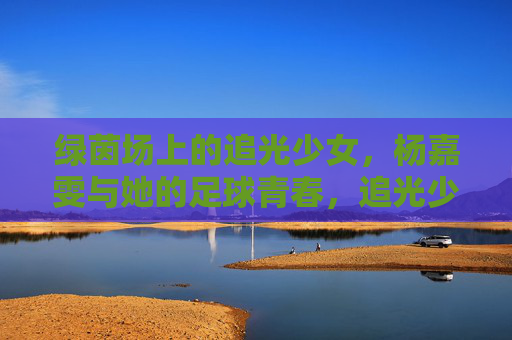 绿茵场上的追光少女,杨嘉雯与她的足球青春,追光少女杨嘉雯,绿茵场上的足球青春