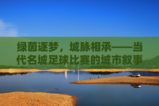 绿茵逐梦，城脉相承——当代名城足球比赛的城市叙事与文化共鸣，绿茵逐梦，城市叙事与文化共鸣
