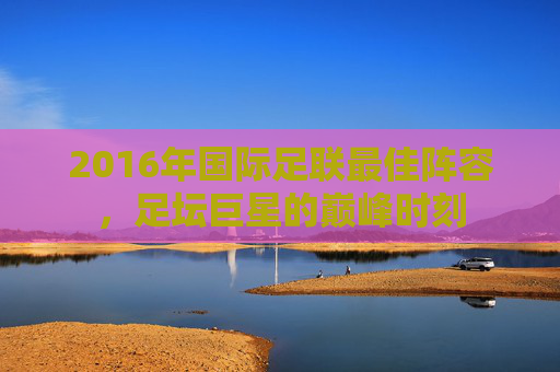 2016年国际足联最佳阵容,足坛巨星的巅峰时刻