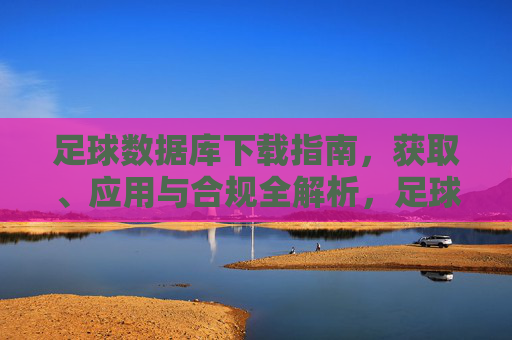 足球数据库下载指南，获取、应用与合规全解析，足球数据库下载，获取、应用与合规全解析