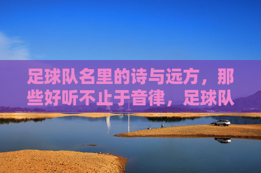 足球队名里的诗与远方,那些好听不止于音律,足球队名里的诗与远方,不止于音律