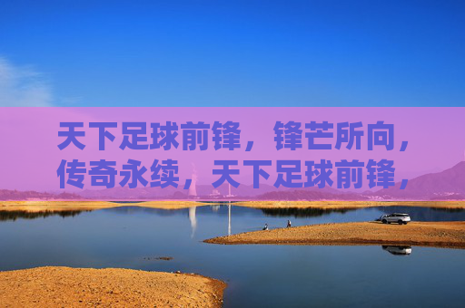 天下足球前锋，锋芒所向，传奇永续，天下足球前锋，锋芒所向，传奇永续