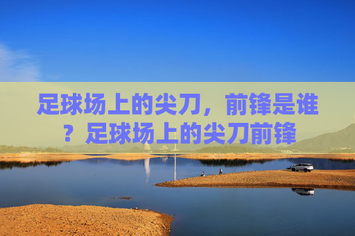 足球场上的尖刀,前锋是谁?足球场上的尖刀前锋