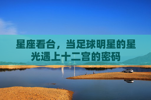星座看台,当足球明星的星光遇上十二宫的密码