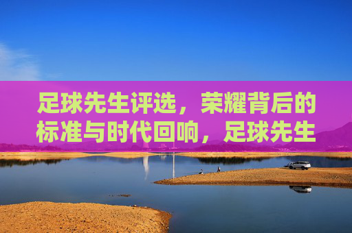 足球先生评选,荣耀背后的标准与时代回响,足球先生评选,荣耀标准与时代回响