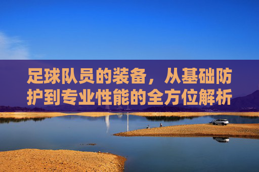 足球队员的装备,从基础防护到专业性能的全方位解析,足球队员装备,从基础防护到专业性能的全方位解析