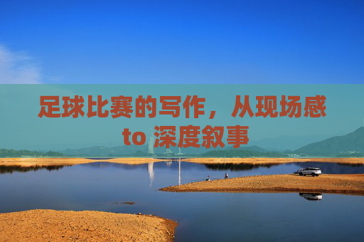 足球比赛的写作,从现场感 to 深度叙事