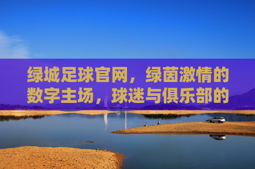 绿城足球官网,绿茵激情的数字主场,球迷与俱乐部的情感纽带,绿城足球官网,绿茵激情的数字主场,球迷与俱乐部的情感纽带