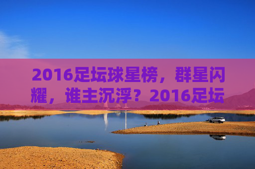 2016足坛球星榜,群星闪耀,谁主沉浮?2016足坛群星闪耀,谁主沉浮?
