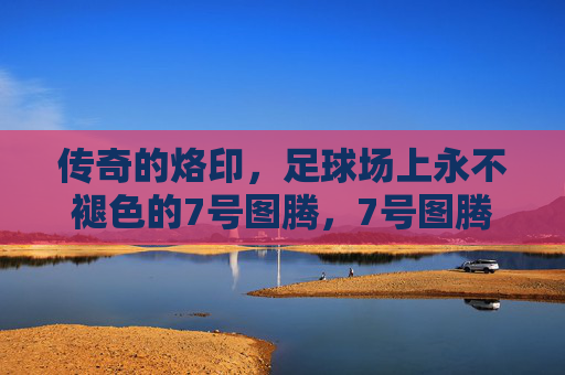 传奇的烙印,足球场上永不褪色的7号图腾,7号图腾,足球场上的永恒烙印