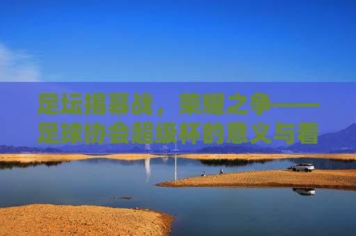 足坛揭幕战,荣耀之争——足球协会超级杯的意义与看点,足球协会超级杯,揭幕战荣耀之争的意义与看点