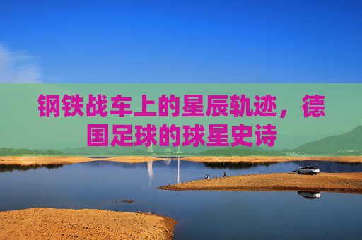 钢铁战车上的星辰轨迹,德国足球的球星史诗