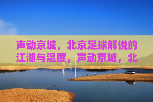 声动京城,北京足球解说的江湖与温度,声动京城,北京足球解说的江湖温度