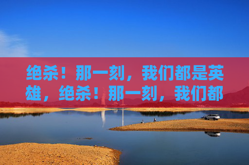 绝杀！那一刻，我们都是英雄，绝杀！那一刻，我们都是英雄
