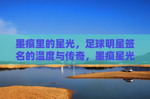 墨痕里的星光,足球明星签名的温度与传奇,墨痕星光,足球签名的温度与传奇