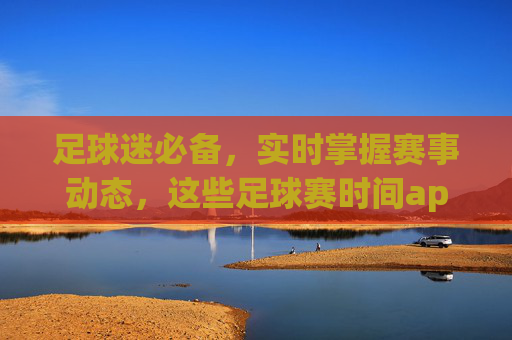 足球迷必备,实时掌握赛事动态,这些足球赛时间app让你不错过任何精彩!足球迷必备,实时赛事动态,这些app不错过任何精彩!