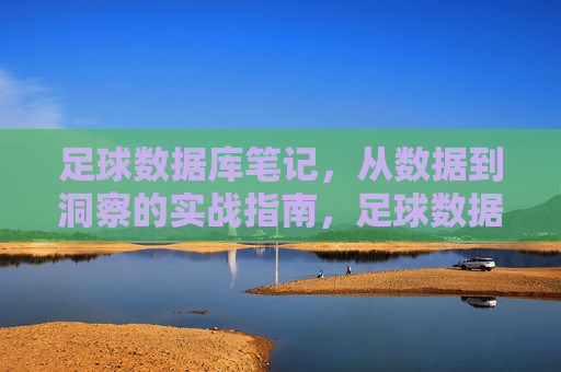 足球数据库笔记,从数据到洞察的实战指南,足球数据库实战指南,从数据到洞察的笔记