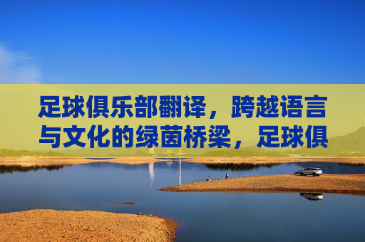 足球俱乐部翻译,跨越语言与文化的绿茵桥梁,足球俱乐部翻译,跨越语言与文化的绿茵桥梁