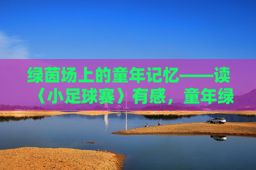 绿茵场上的童年记忆——读〈小足球赛〉有感,童年绿茵梦——读〈小足球赛〉有感