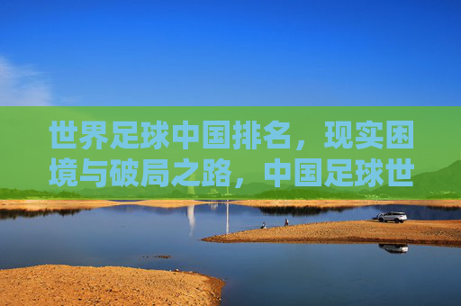世界足球中国排名,现实困境与破局之路,中国足球世界排名,现实困境与破局之路