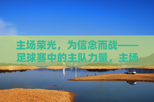 主场荣光，为信念而战——足球赛中的主队力量，主场荣光，信念铸就主队力量