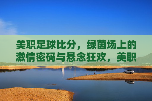 美职足球比分，绿茵场上的激情密码与悬念狂欢，美职足球比分，绿茵激情密码与悬念狂欢