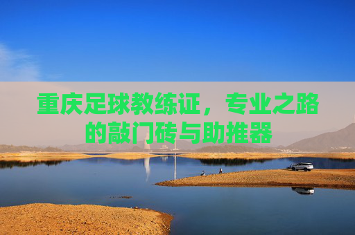 重庆足球教练证,专业之路的敲门砖与助推器