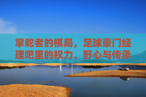掌舵者的棋局,足球豪门经理吧里的权力、野心与传承,掌舵者的棋局,足球豪门经理吧的权力、野心与传承