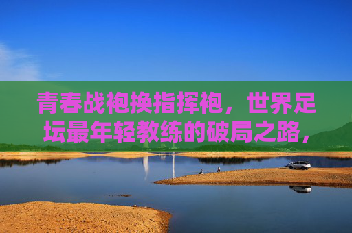 青春战袍换指挥袍,世界足坛最年轻教练的破局之路,世界足坛最年轻教练,从青春战袍到指挥袍的破局之路