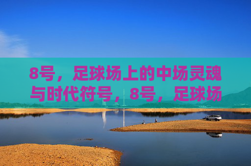 8号，足球场上的中场灵魂与时代符号，8号，足球场上的中场灵魂与时代符号