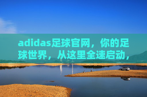 adidas足球官网,你的足球世界,从这里全速启动,adidas足球官网,全速启动你的足球世界