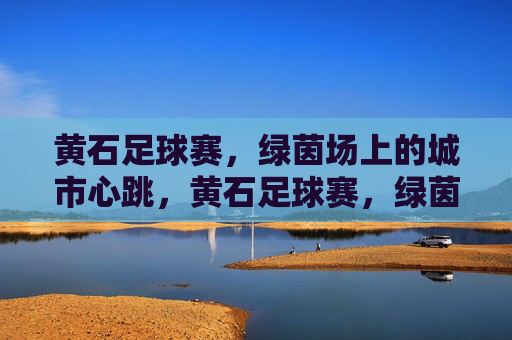 黄石足球赛，绿茵场上的城市心跳，黄石足球赛，绿茵场上的城市心跳