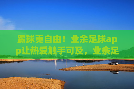 踢球更自由！业余足球app让热爱触手可及，业余足球app，踢球更自由，热爱触手可及