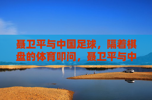 聂卫平与中国足球，隔着棋盘的体育叩问，聂卫平与中国足球，棋盘上的体育叩问