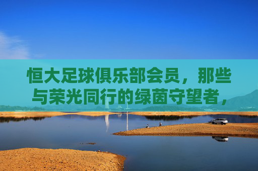恒大足球俱乐部会员,那些与荣光同行的绿茵守望者,恒大会员,与荣光同行的绿茵守望者
