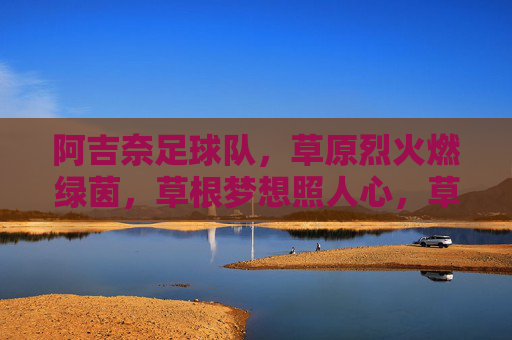 阿吉奈足球队,草原烈火燃绿茵,草根梦想照人心,草原烈火燃绿茵,草根梦想耀阿吉奈