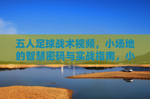 五人足球战术视频,小场地的智慧密码与实战指南,小场地五人足球战术,智慧密码与实战指南