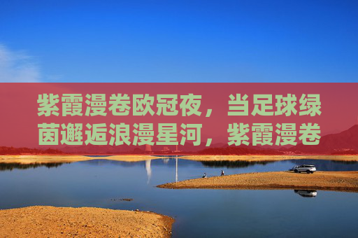 紫霞漫卷欧冠夜，当足球绿茵邂逅浪漫星河，紫霞漫卷欧冠夜，绿茵星河浪漫邂逅
