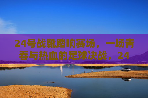 24号战靴踏响赛场，一场青春与热血的足球决战，24号战靴踏响青春足球决战