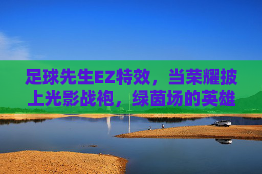 足球先生EZ特效，当荣耀披上光影战袍，绿茵场的英雄史诗被重新定义，足球先生EZ，光影荣耀，重塑绿茵史诗