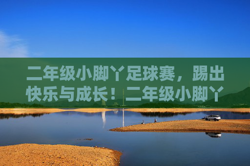 二年级小脚丫足球赛，踢出快乐与成长！二年级小脚丫足球赛，快乐成长足精彩